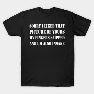 sorry i liked that picture of yours my fingers slipped and i'm also insane T-Shirt